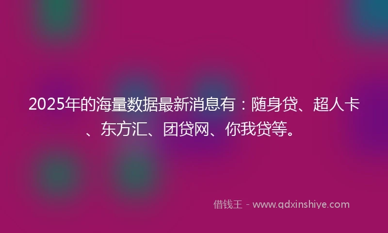 2025年的海量数据最新消息有：随身贷、超人卡、东方汇、团贷网、你我贷等。