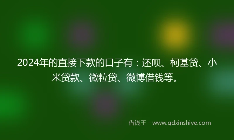 2024年的直接下款的口子有：还呗、柯基贷、小米贷款、微粒贷、微博借钱等。