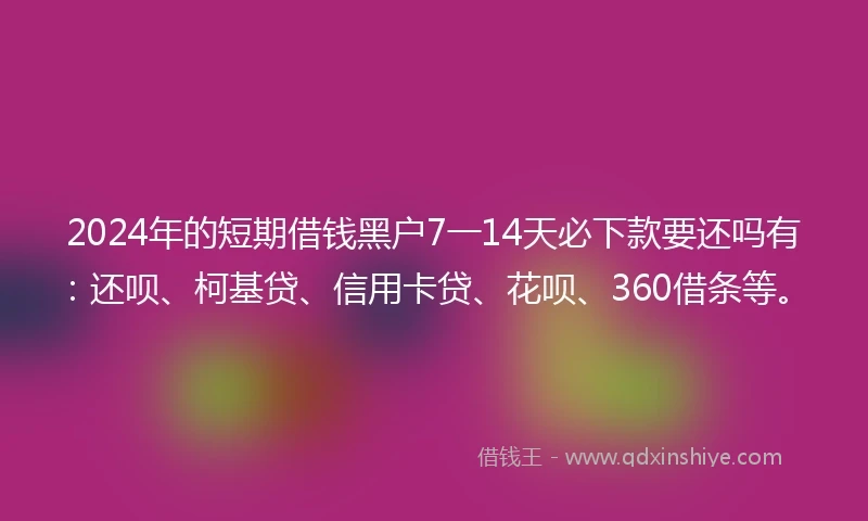 2024年的短期借钱黑户7一14天必下款要还吗有：还呗、柯基贷、信用卡贷、花呗、360借条等。