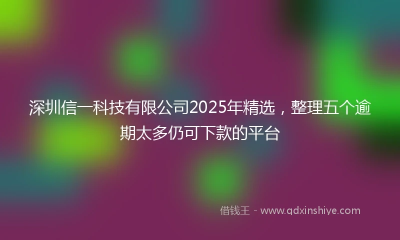 深圳信一科技有限公司2025年精选，整理五个逾期太多仍可下款的平台