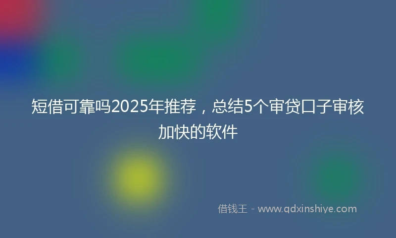 短借可靠吗2025年推荐，总结5个审贷口子审核加快的软件