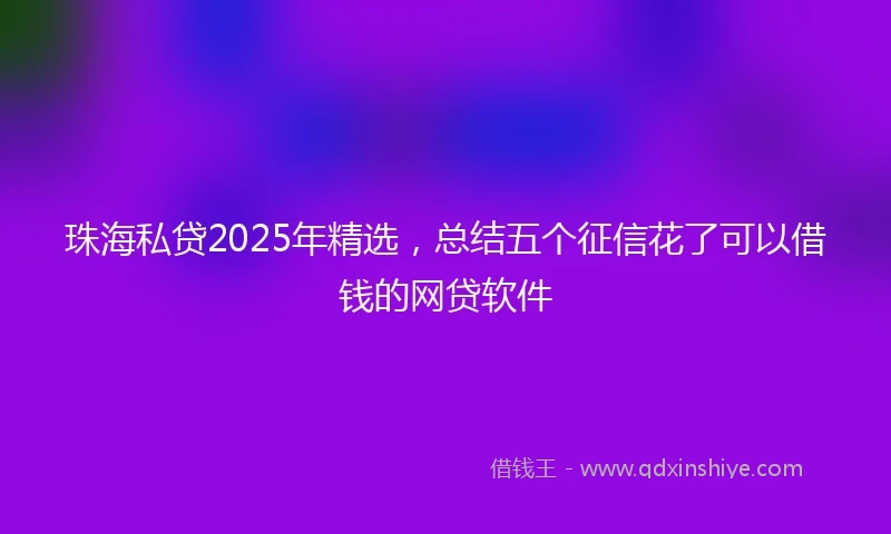 珠海私贷2025年精选，总结五个征信花了可以借钱的网贷软件