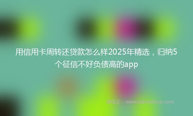 用信用卡周转还贷款怎么样2025年精选，归纳5个征信不好负债高的app
