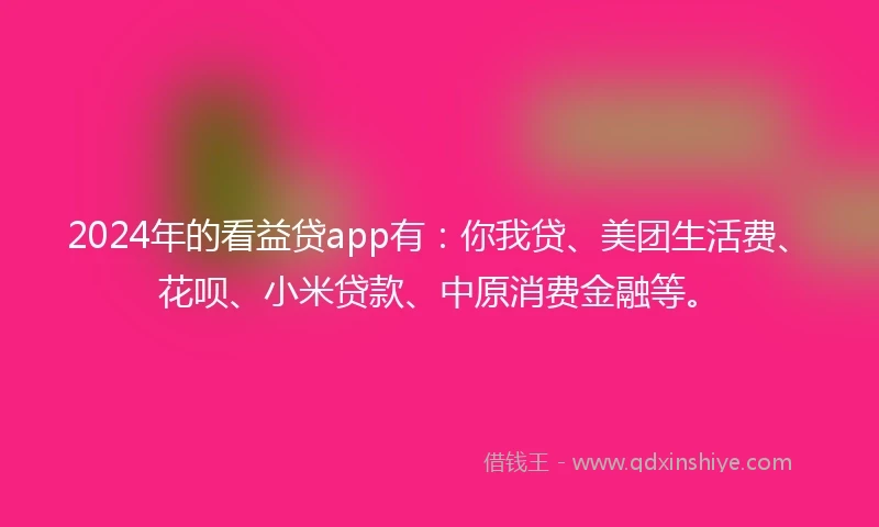 2024年的看益贷app有：你我贷、美团生活费、花呗、小米贷款、中原消费金融等。