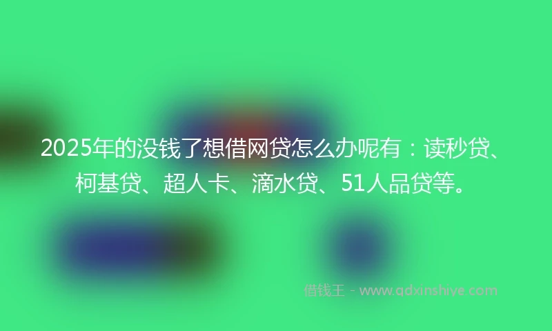 2025年的没钱了想借网贷怎么办呢有：读秒贷、柯基贷、超人卡、滴水贷、51人品贷等。