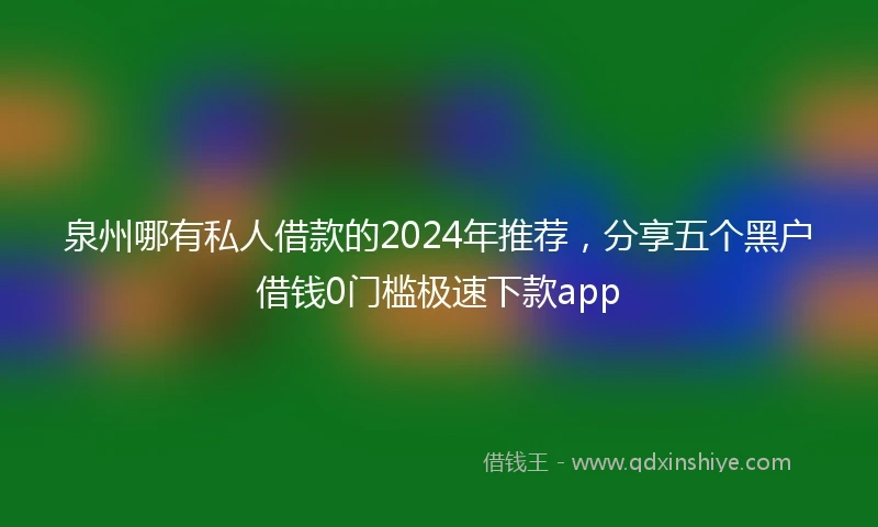 泉州哪有私人借款的2024年推荐，分享五个黑户借钱0门槛极速下款app