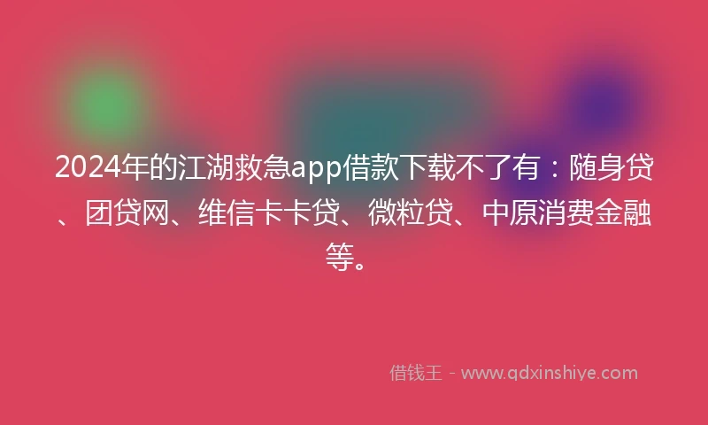 2024年的江湖救急app借款下载不了有：随身贷、团贷网、维信卡卡贷、微粒贷、中原消费金融等。