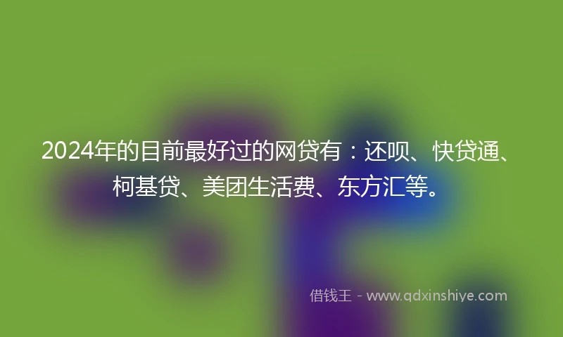 2024年的目前最好过的网贷有：还呗、快贷通、柯基贷、美团生活费、东方汇等。