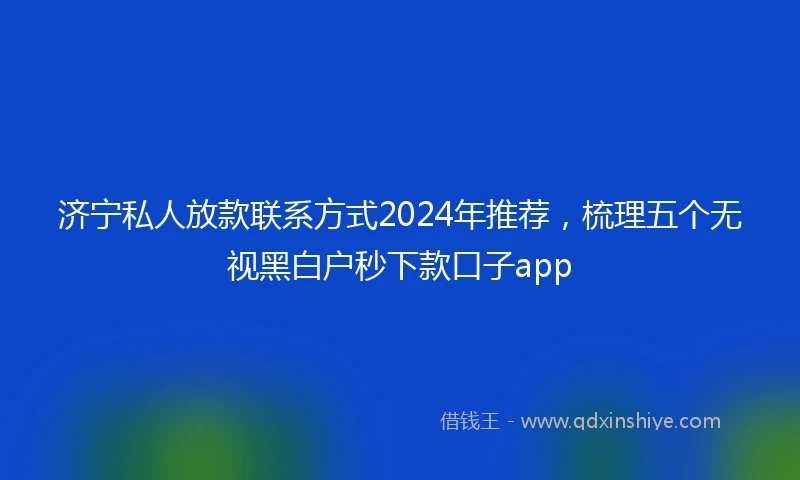 济宁私人放款联系方式2024年推荐，梳理五个无视黑白户秒下款口子app