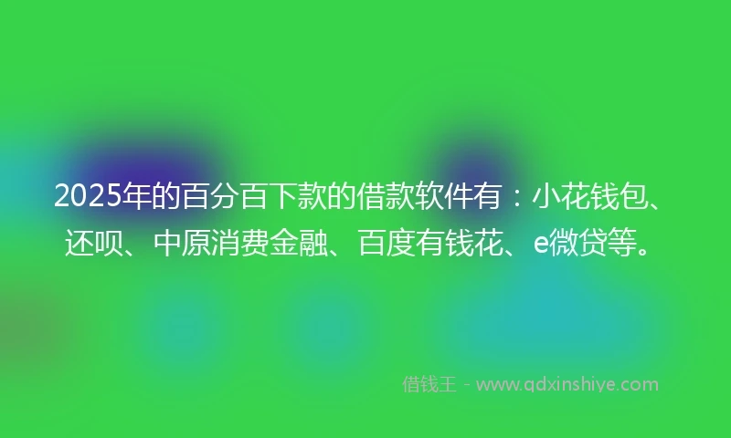2025年的百分百下款的借款软件有：小花钱包、还呗、中原消费金融、百度有钱花、e微贷等。