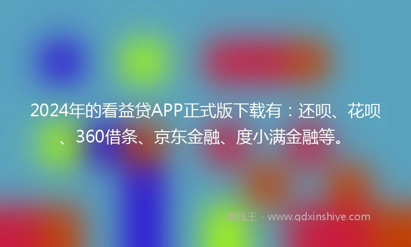 2024年的看益贷APP正式版下载有：还呗、花呗、360借条、京东金融、度小满金融等。