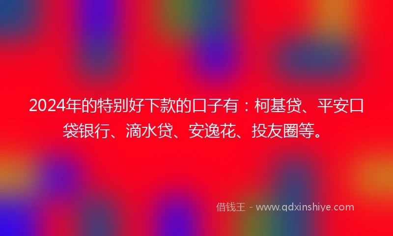 2024年的特别好下款的口子有:柯基贷、平安口袋银行、滴水贷、安逸花、投友圈等。