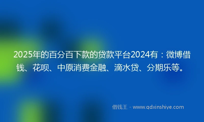 2025年的百分百下款的贷款平台2024有：微博借钱、花呗、中原消费金融、滴水贷、分期乐等。