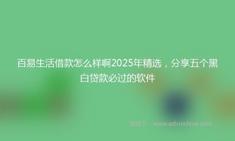 百易生活借款怎么样啊2025年精选，分享五个黑白贷款必过的软件