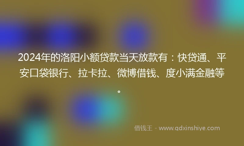 2024年的洛阳小额贷款当天放款有：快贷通、平安口袋银行、拉卡拉、微博借钱、度小满金融等。