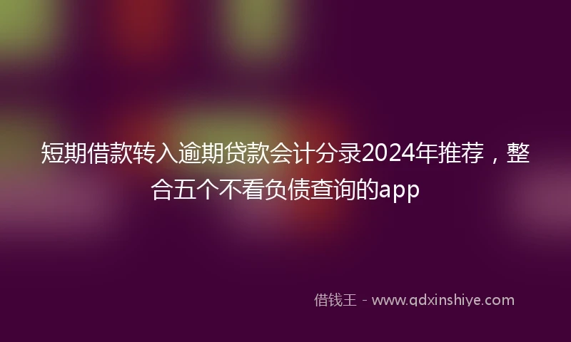 短期借款转入逾期贷款会计分录2024年推荐，整合五个不看负债查询的app