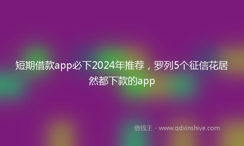 短期借款app必下2024年推荐，罗列5个征信花居然都下款的app