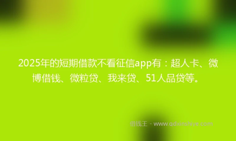 2025年的短期借款不看征信app有：超人卡、微博借钱、微粒贷、我来贷、51人品贷等。