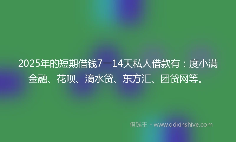 2025年的短期借钱7一14天私人借款有：度小满金融、花呗、滴水贷、东方汇、团贷网等。