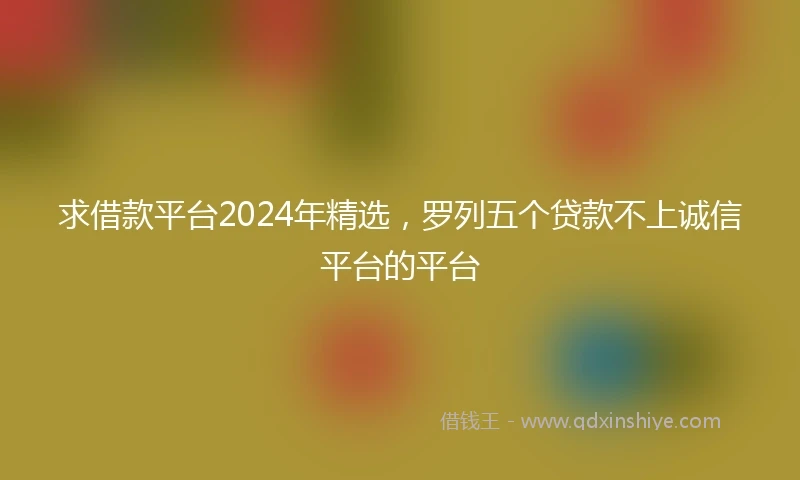 求借款平台2024年精选，罗列五个贷款不上诚信平台的平台