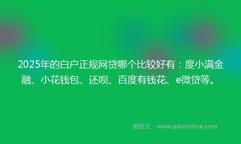 2025年的白户正规网贷哪个比较好有：度小满金融、小花钱包、还呗、百度有钱花、e微贷等。