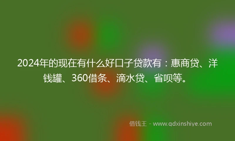 2024年的现在有什么好口子贷款有：惠商贷、洋钱罐、360借条、滴水贷、省呗等。