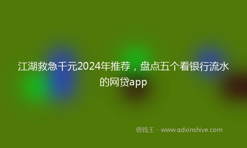 江湖救急千元2024年推荐，盘点五个看银行流水的网贷app