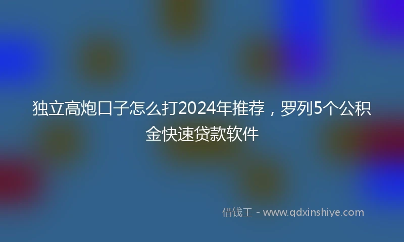 独立高炮口子怎么打2024年推荐，罗列5个公积金快速贷款软件