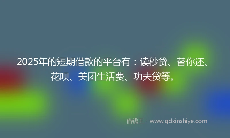 2025年的短期借款的平台有：读秒贷、替你还、花呗、美团生活费、功夫贷等。