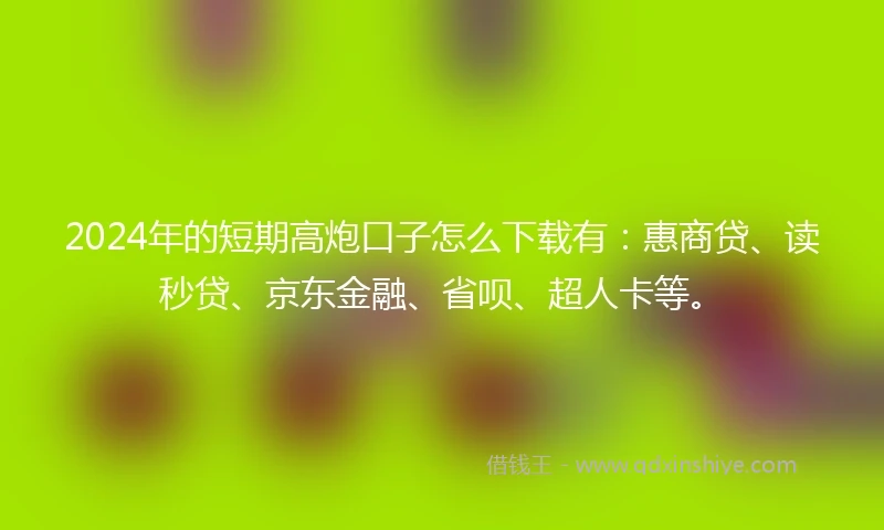 2024年的短期高炮口子怎么下载有：惠商贷、读秒贷、京东金融、省呗、超人卡等。