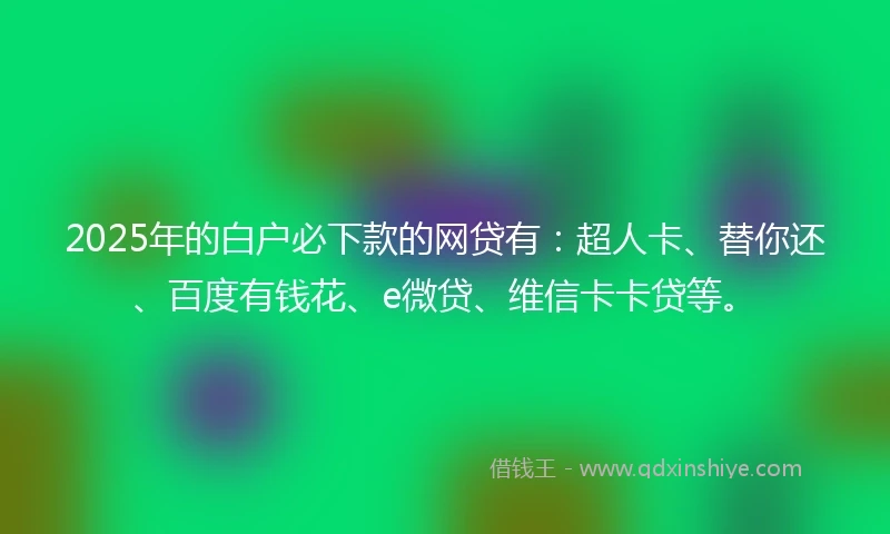 2025年的白户必下款的网贷有：超人卡、替你还、百度有钱花、e微贷、维信卡卡贷等。