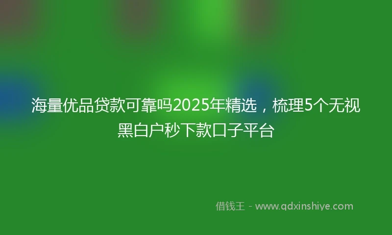 海量优品贷款可靠吗2025年精选，梳理5个无视黑白户秒下款口子平台