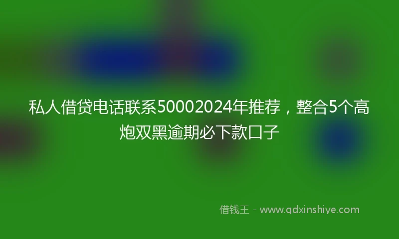 私人借贷电话联系50002024年推荐，整合5个高炮双黑逾期必下款口子