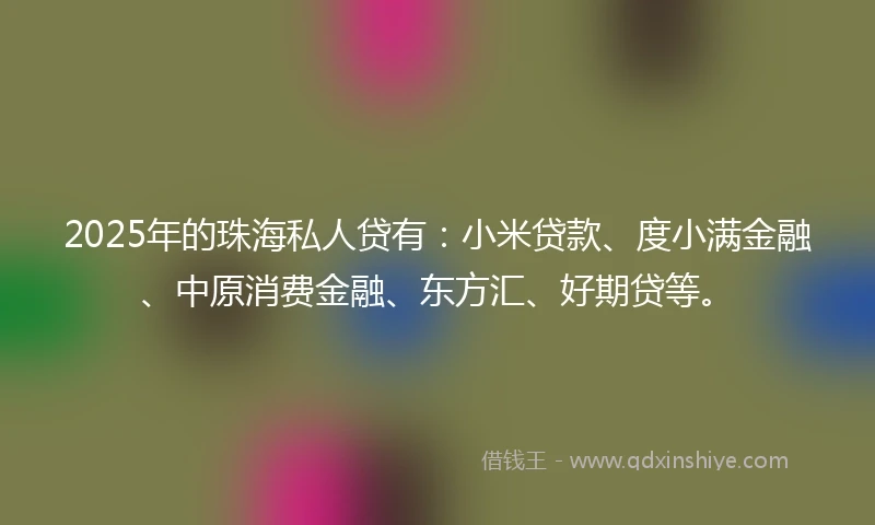 2025年的珠海私人贷有：小米贷款、度小满金融、中原消费金融、东方汇、好期贷等。