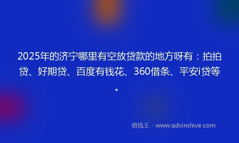 2025年的济宁哪里有空放贷款的地方呀有：拍拍贷、好期贷、百度有钱花、360借条、平安i贷等。