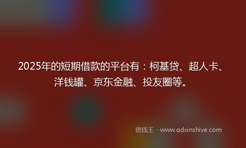 2025年的短期借款的平台有：柯基贷、超人卡、洋钱罐、京东金融、投友圈等。