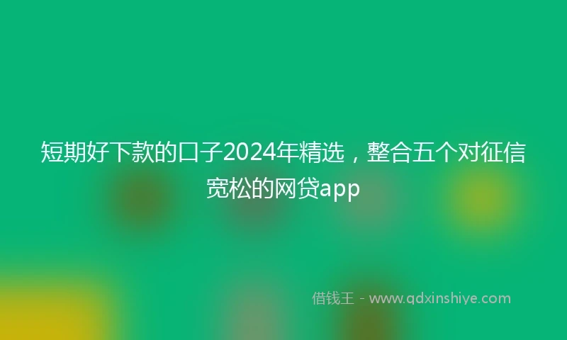 短期好下款的口子2024年精选，整合五个对征信宽松的网贷app