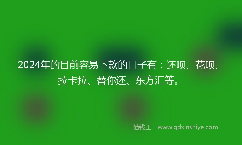 2024年的目前容易下款的口子有：还呗、花呗、拉卡拉、替你还、东方汇等。