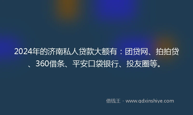 2024年的济南私人贷款大额有：团贷网、拍拍贷、360借条、平安口袋银行、投友圈等。