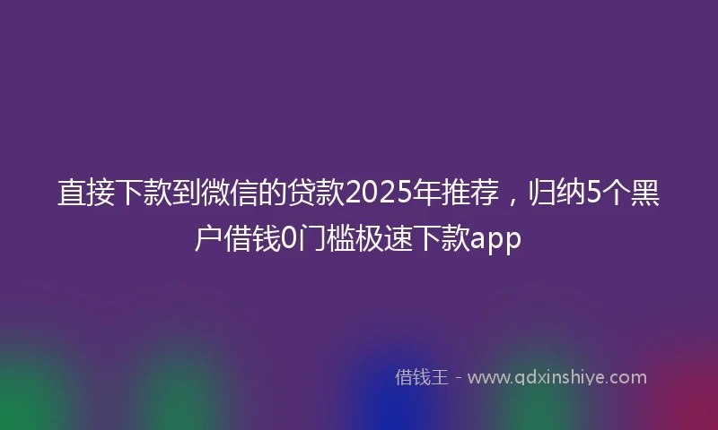直接下款到微信的贷款2025年推荐，归纳5个黑户借钱0门槛极速下款app