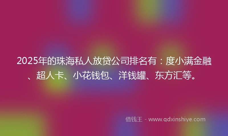 2025年的珠海私人放贷公司排名有：度小满金融、超人卡、小花钱包、洋钱罐、东方汇等。
