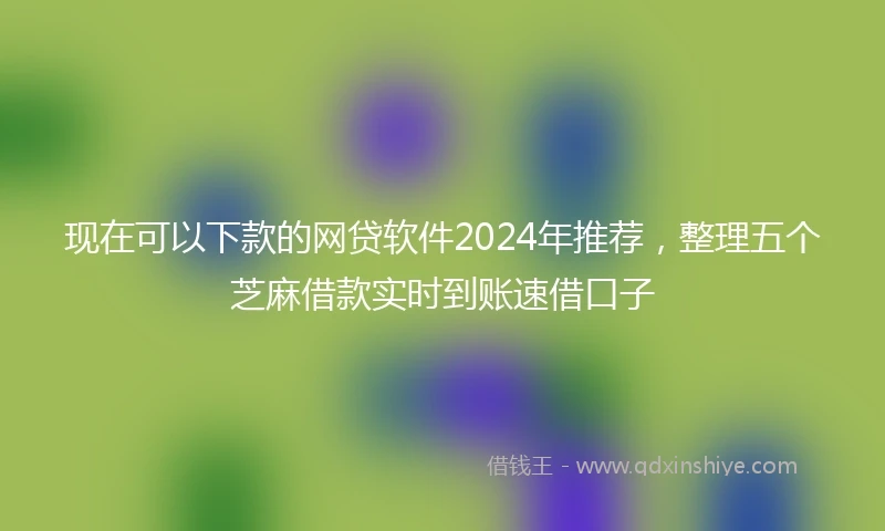 现在可以下款的网贷软件2024年推荐,整理五个芝麻借款实时到账速借口子
