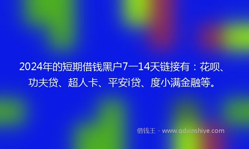 2024年的短期借钱黑户7一14天链接有：花呗、功夫贷、超人卡、平安i贷、度小满金融等。