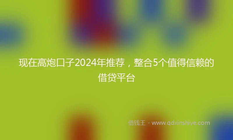 现在高炮口子2024年推荐，整合5个值得信赖的借贷平台