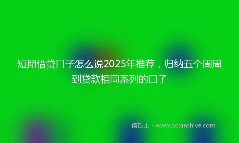 短期借贷口子怎么说2025年推荐，归纳五个周周到贷款相同系列的口子