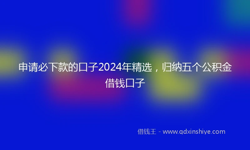 申请必下款的口子2024年精选，归纳五个公积金借钱口子
