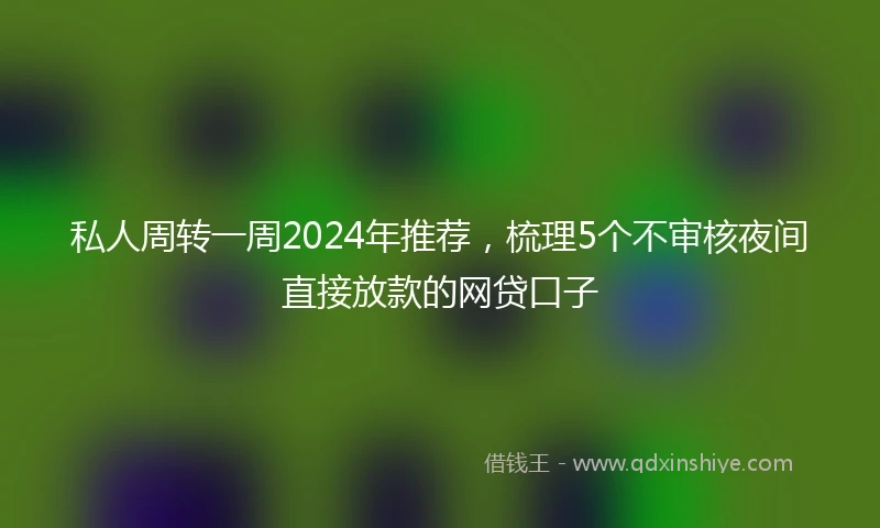 私人周转一周2024年推荐，梳理5个不审核夜间直接放款的网贷口子