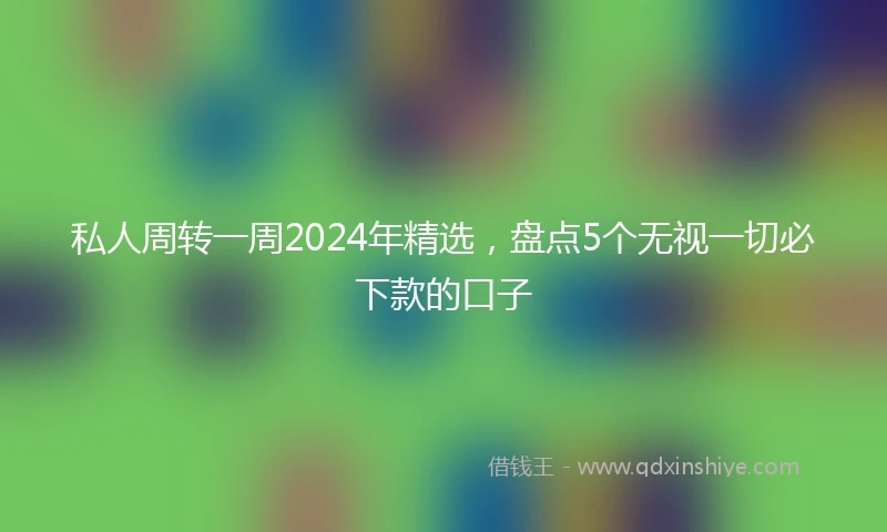 私人周转一周2024年精选，盘点5个无视一切必下款的口子