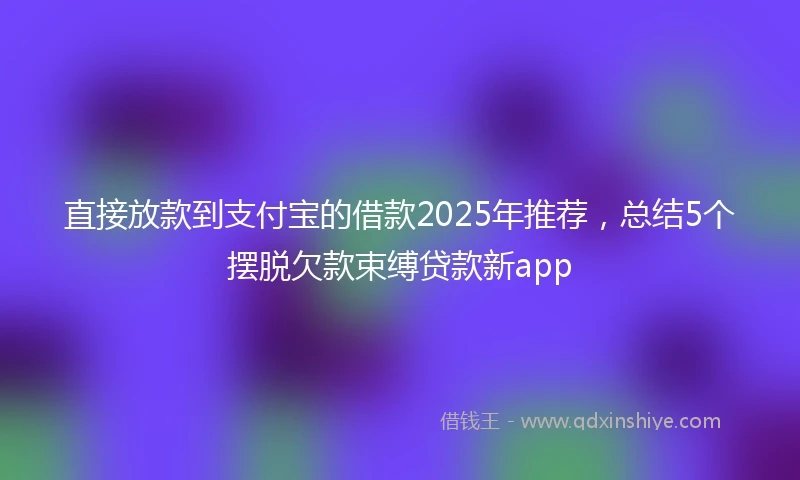 直接放款到支付宝的借款2025年推荐，总结5个摆脱欠款束缚贷款新app