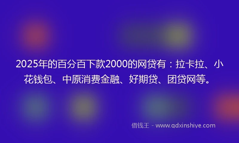 2025年的百分百下款2000的网贷有：拉卡拉、小花钱包、中原消费金融、好期贷、团贷网等。